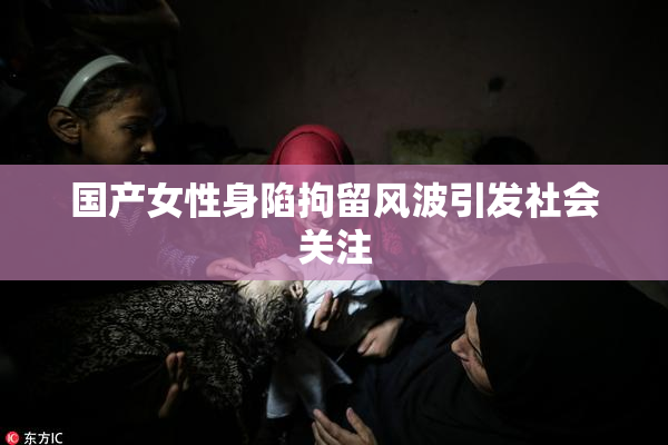 国产女性身陷拘留风波引发社会关注