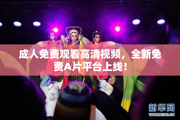 成人免费观看高清视频，全新免费A片平台上线！