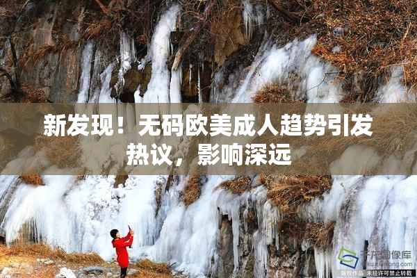 新发现！无码欧美成人趋势引发热议，影响深远