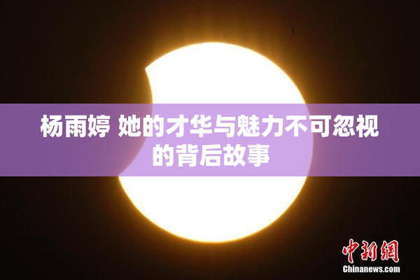 杨雨婷 她的才华与魅力不可忽视的背后故事