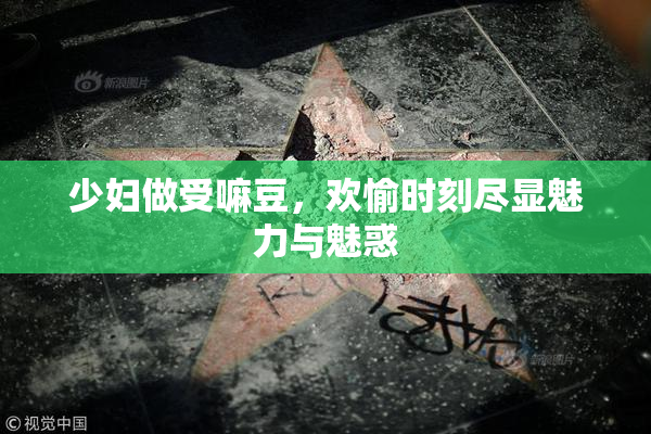 少妇做受嘛豆，欢愉时刻尽显魅力与魅惑