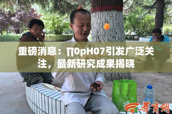 重磅消息：∏0pH07引发广泛关注，最新研究成果揭晓