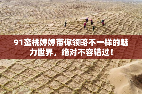 91蜜桃婷婷带你领略不一样的魅力世界，绝对不容错过！
