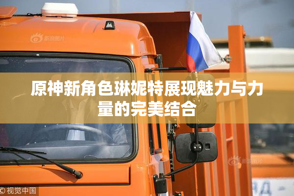 原神新角色琳妮特展现魅力与力量的完美结合