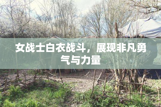 女战士白衣战斗，展现非凡勇气与力量