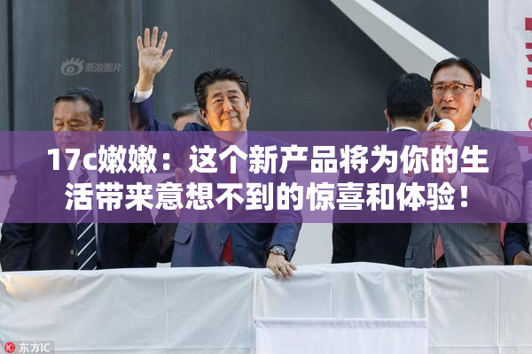 17c嫩嫩：这个新产品将为你的生活带来意想不到的惊喜和体验！