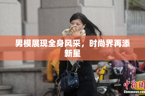 男模展现全身风采，时尚界再添新星