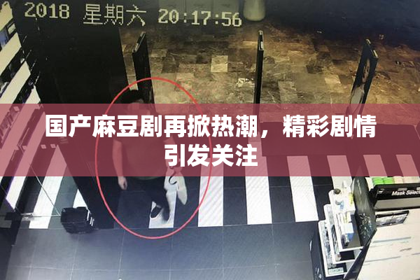 国产麻豆剧再掀热潮，精彩剧情引发关注
