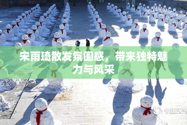 宋雨琦散发氛围感，带来独特魅力与风采