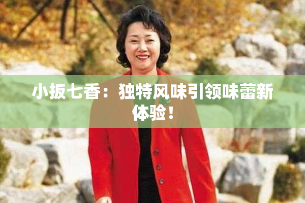 小扳七香：独特风味引领味蕾新体验！