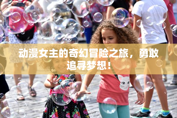 动漫女主的奇幻冒险之旅，勇敢追寻梦想！