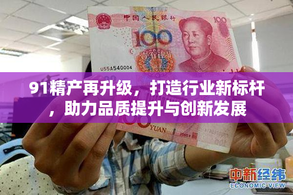 91精产再升级，打造行业新标杆，助力品质提升与创新发展
