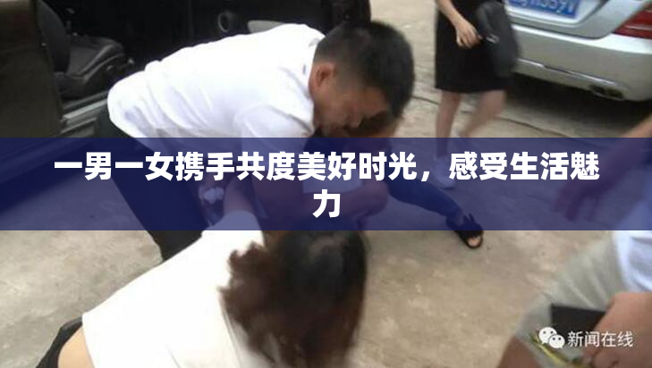 一男一女携手共度美好时光，感受生活魅力