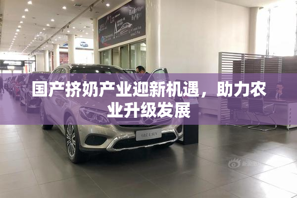 国产挤奶产业迎新机遇，助力农业升级发展