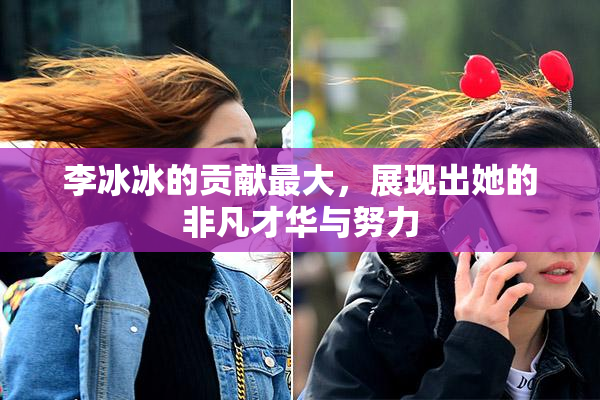 李冰冰的贡献最大，展现出她的非凡才华与努力