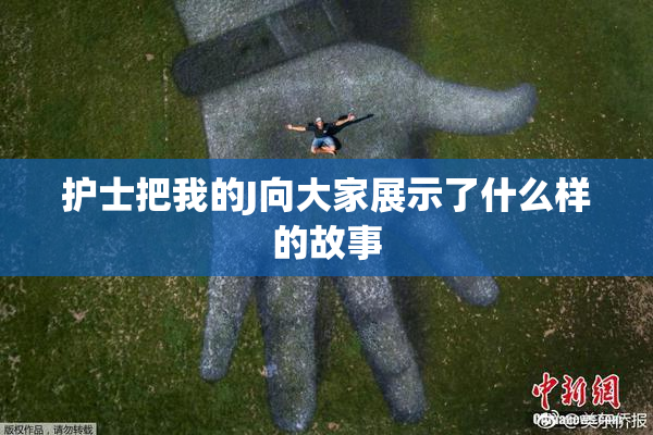 护士把我的J向大家展示了什么样的故事