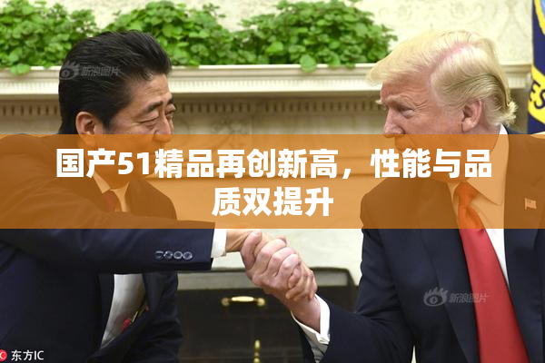 国产51精品再创新高，性能与品质双提升