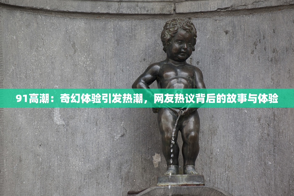 91高潮：奇幻体验引发热潮，网友热议背后的故事与体验
