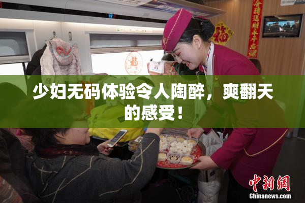 少妇无码体验令人陶醉，爽翻天的感受！