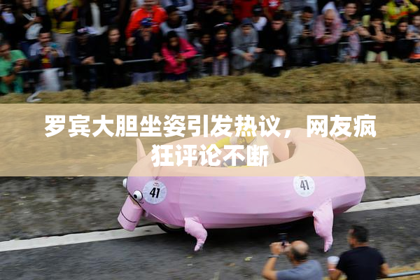罗宾大胆坐姿引发热议，网友疯狂评论不断