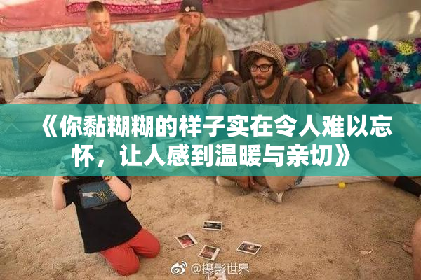 《你黏糊糊的样子实在令人难以忘怀，让人感到温暖与亲切》