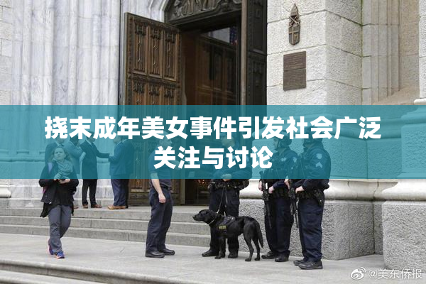 挠末成年美女事件引发社会广泛关注与讨论
