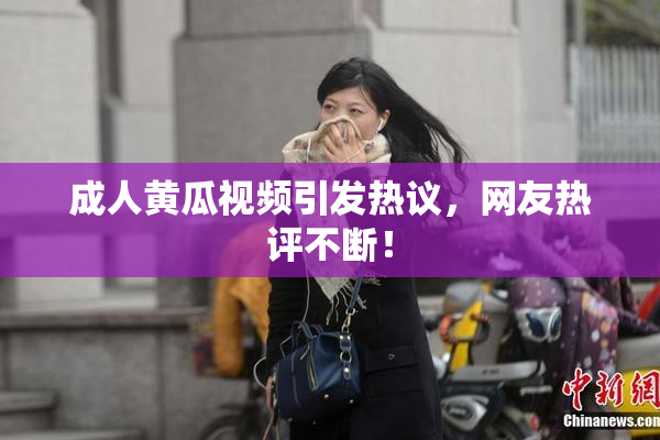 成人黄瓜视频引发热议，网友热评不断！
