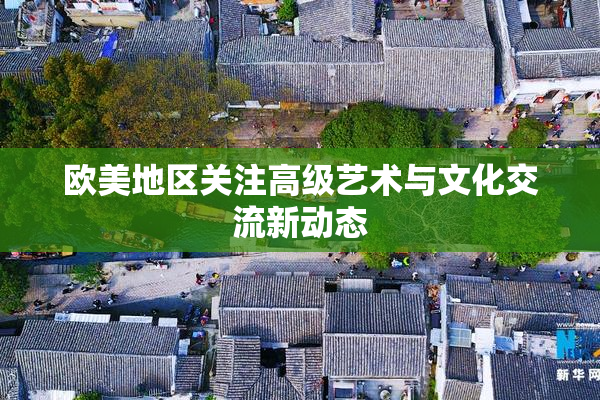 欧美地区关注高级艺术与文化交流新动态