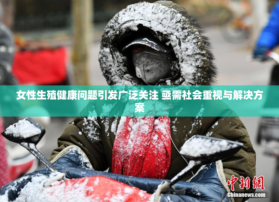 女性生殖健康问题引发广泛关注 亟需社会重视与解决方案