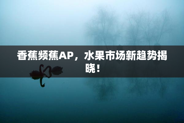 香蕉频蕉AP，水果市场新趋势揭晓！