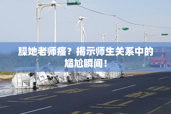 臊她老师瘙？揭示师生关系中的尴尬瞬间！