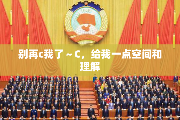 别再c我了～C，给我一点空间和理解