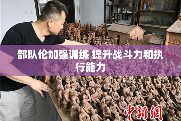 部队伦加强训练 提升战斗力和执行能力