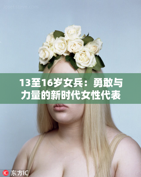 13至16岁女兵：勇敢与力量的新时代女性代表
