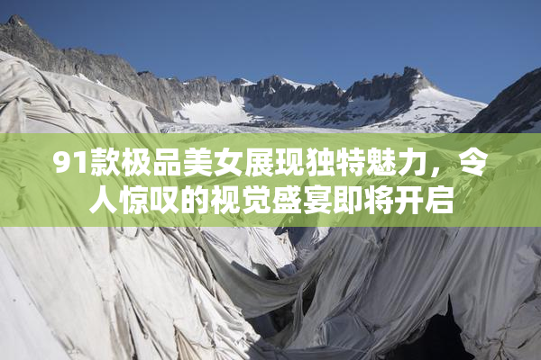 91款极品美女展现独特魅力，令人惊叹的视觉盛宴即将开启