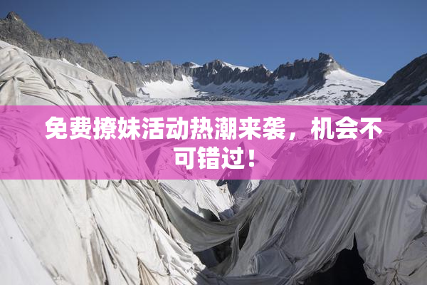 免费撩妹活动热潮来袭，机会不可错过！