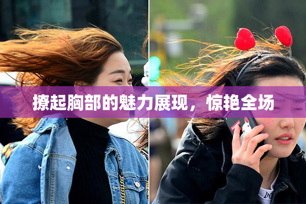 撩起胸部的魅力展现，惊艳全场