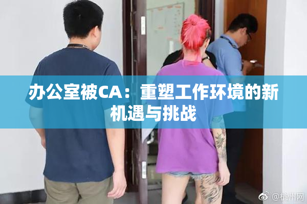 办公室被CA：重塑工作环境的新机遇与挑战