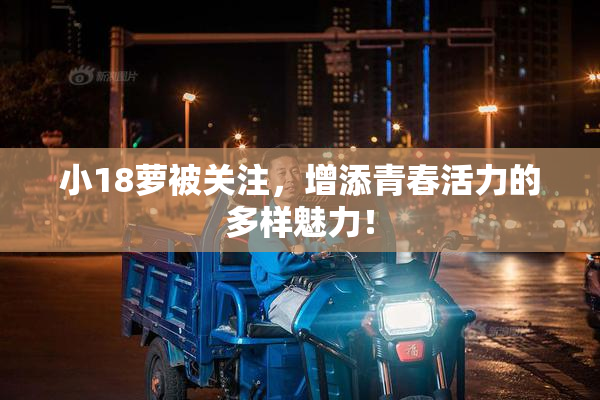 小18萝被关注，增添青春活力的多样魅力！