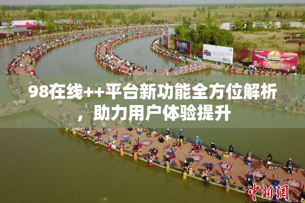 98在线++平台新功能全方位解析，助力用户体验提升