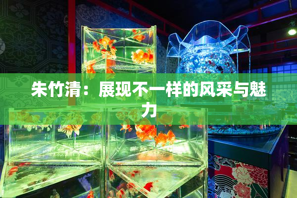朱竹清：展现不一样的风采与魅力