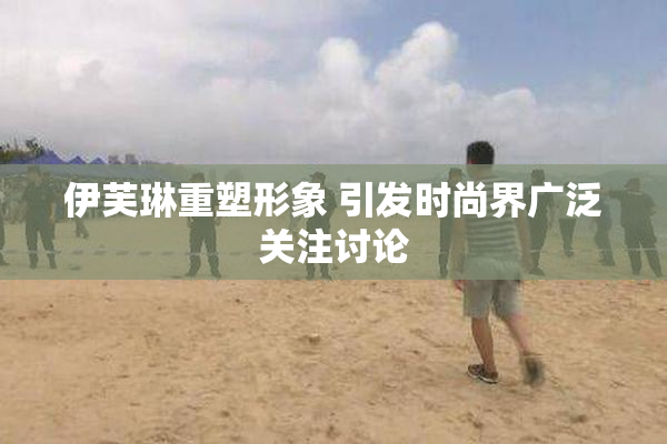伊芙琳重塑形象 引发时尚界广泛关注讨论