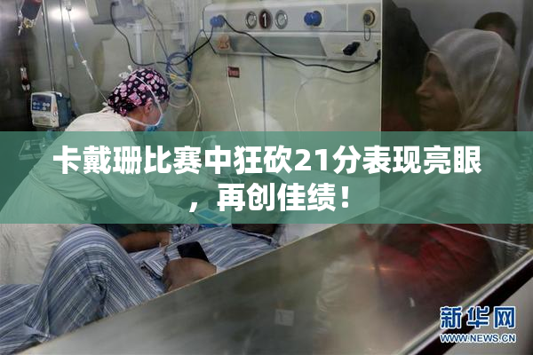 卡戴珊比赛中狂砍21分表现亮眼，再创佳绩！