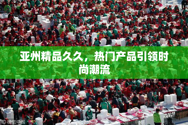 亚州精品久久，热门产品引领时尚潮流