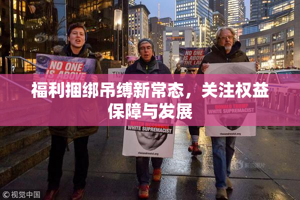 福利捆绑吊缚新常态，关注权益保障与发展