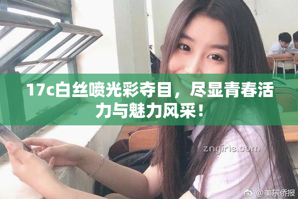 17c白丝喷光彩夺目，尽显青春活力与魅力风采！