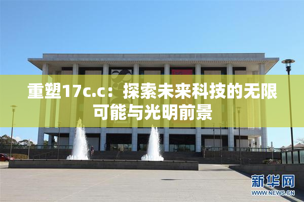 重塑17c.c：探索未来科技的无限可能与光明前景