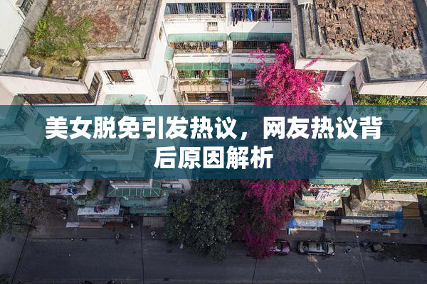 美女脱免引发热议，网友热议背后原因解析