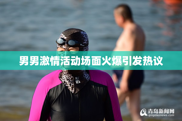 男男激情活动场面火爆引发热议