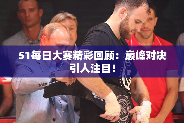 51每日大赛精彩回顾：巅峰对决引人注目！